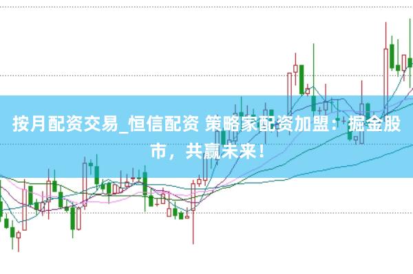 按月配资交易_恒信配资 策略家配资加盟：掘金股市，共赢未来！