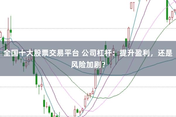 全国十大股票交易平台 公司杠杆:提升盈利,还是风险加剧?