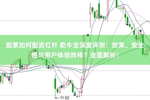 股票如何配资杠杆 乾牛宝深度评测:效果、安全性与用户体验咋样?全面解析!