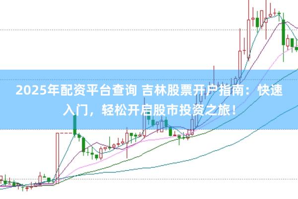 2025年配资平台查询 吉林股票开户指南：快速入门，轻松开启股市投资之旅！