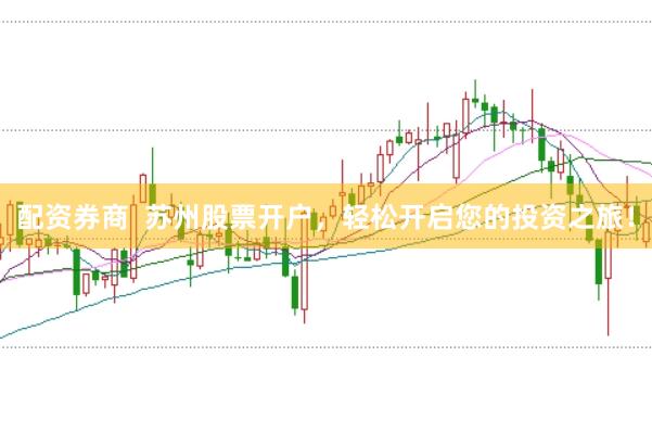 配资券商 苏州股票开户,轻松开启您的投资之旅!