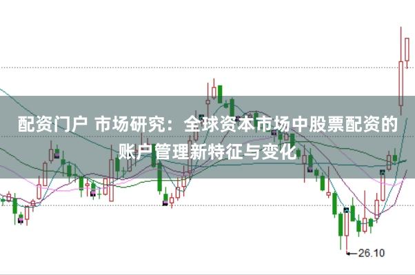 配资门户 市场研究:全球资本市场中股票配资的账户管理新特征与变化