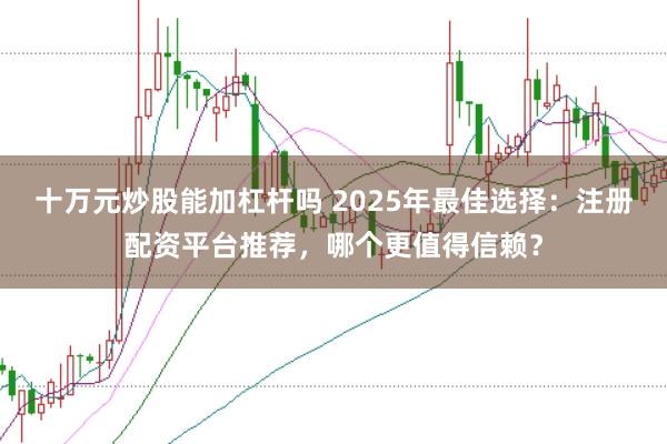 十万元炒股能加杠杆吗 2025年最佳选择:注册配资平台推荐,哪个更值得信赖?