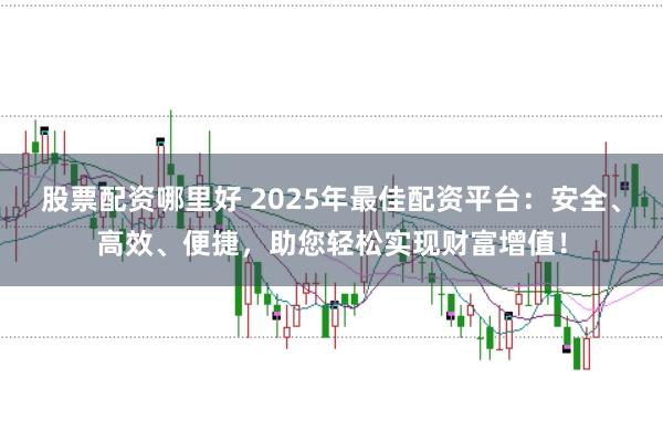 股票配资哪里好 2025年最佳配资平台：安全、高效、便捷，助您轻松实现财富增值！