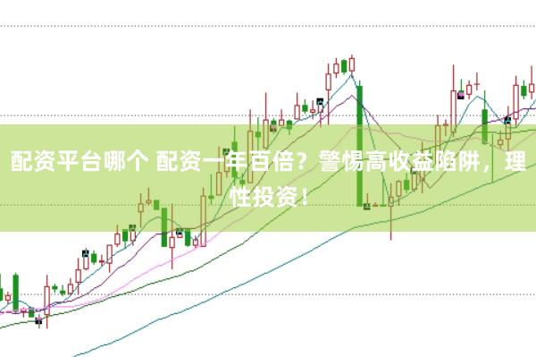 配资平台哪个 配资一年百倍？警惕高收益陷阱，理性投资！