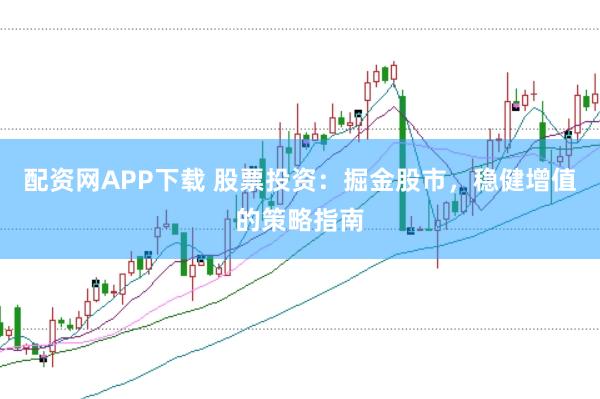 配资网APP下载 股票投资:掘金股市,稳健增值的策略指南