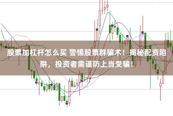 股票加杠杆怎么买 警惕股票群骗术！揭秘配资陷阱，投资者需谨防上当受骗！
