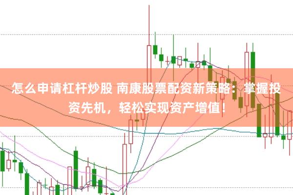 怎么申请杠杆炒股 南康股票配资新策略:掌握投资先机,轻松实现资产增值!