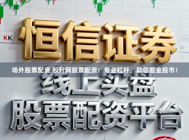 场外股票配资 股升网股票配资:专业杠杆,助您掘金股市!