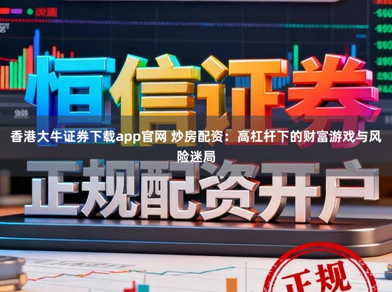 香港大牛证券下载app官网 炒房配资:高杠杆下的财富游戏与风险迷局