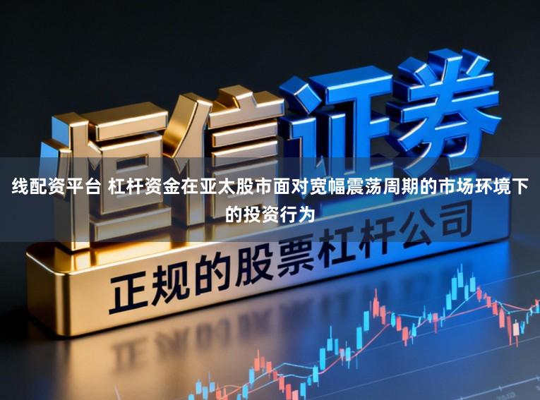 线配资平台 杠杆资金在亚太股市面对宽幅震荡周期的市场环境下的投资行为