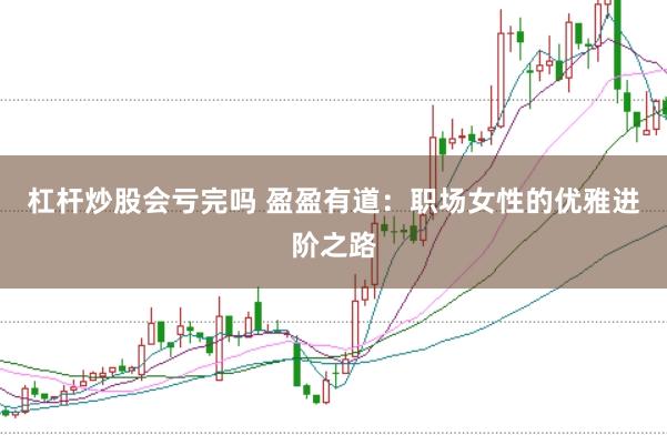 杠杆炒股会亏完吗 盈盈有道:职场女性的优雅进阶之路