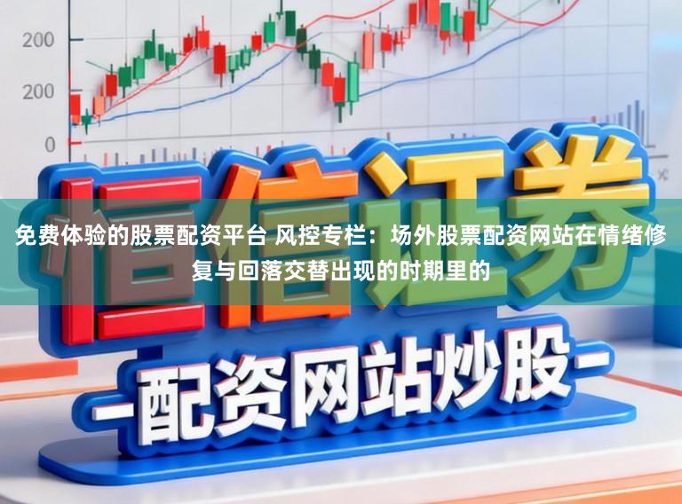 免费体验的股票配资平台 风控专栏:场外股票配资网站在情绪修复与回落交替出现的时期里的
