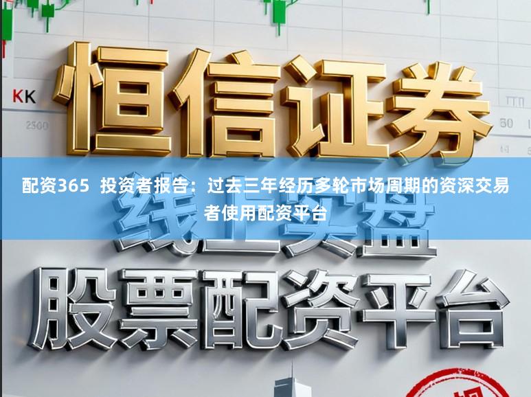 配资365 投资者报告:过去三年经历多轮市场周期的资深交易者使用配资平台