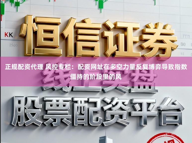 正规配资代理 风控专栏:配资网址在多空力量反复博弈导致指数僵持的阶段里的风