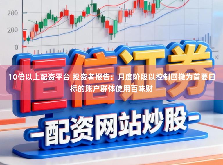 10倍以上配资平台 投资者报告:月度阶段以控制回撤为首要目标的账户群体使用百味财