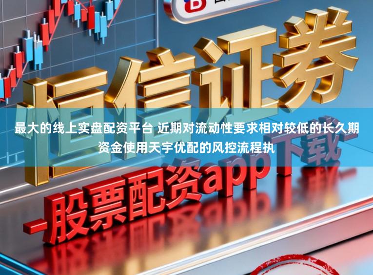 最大的线上实盘配资平台 近期对流动性要求相对较低的长久期资金使用天宇优配的风控流程执