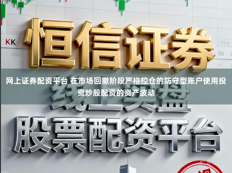 网上证券配资平台 在市场回撤阶段严格控仓的防守型账户使用投资炒股配资的资产波动