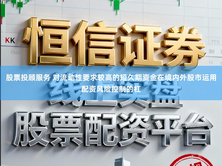 股票投顾服务 对流动性要求较高的短久期资金在境内外股市运用配资风险控制的杠