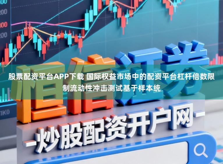 股票配资平台APP下载 国际权益市场中的配资平台杠杆倍数限制流动性冲击测试基于样本统