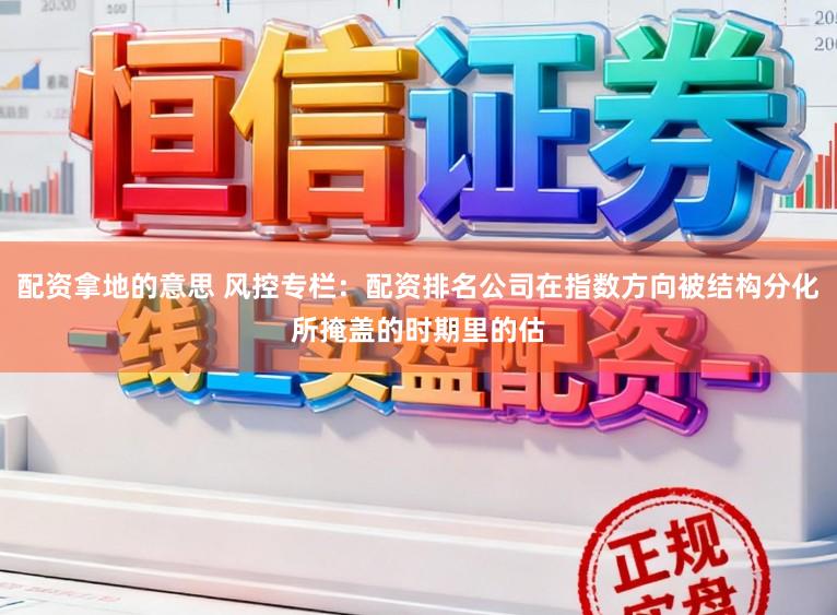 配资拿地的意思 风控专栏：配资排名公司在指数方向被结构分化所掩盖的时期里的估
