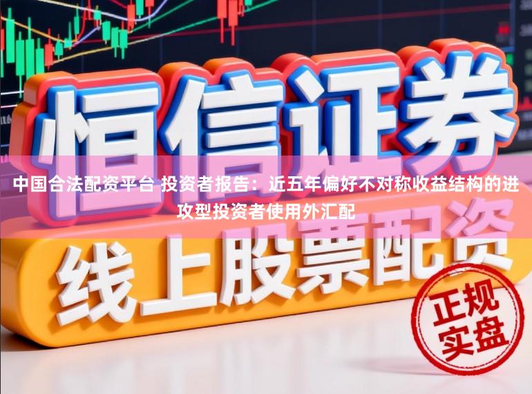 中国合法配资平台 投资者报告：近五年偏好不对称收益结构的进攻型投资者使用外汇配