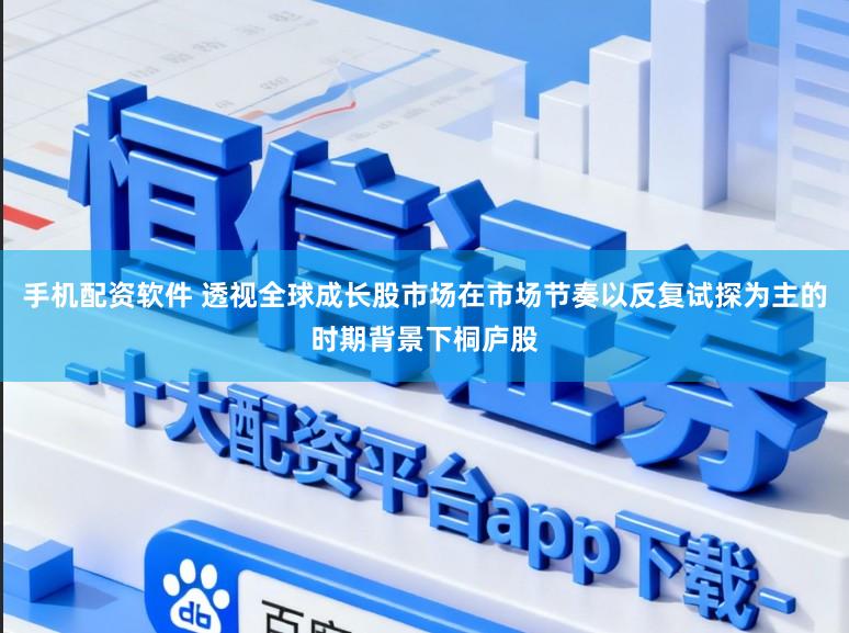 手机配资软件 透视全球成长股市场在市场节奏以反复试探为主的时期背景下桐庐股