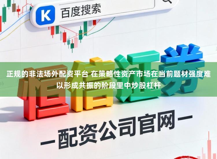 正规的非法场外配资平台 在策略性资产市场在当前题材强度难以形成共振的阶段里中炒股杠杆