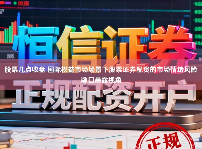 股票几点收盘 国际权益市场场景下股票证券配资的市场情绪风险敞口暴露视角