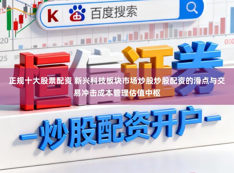 正规十大股票配资 新兴科技板块市场炒股炒股配资的滑点与交易冲击成本管理估值中枢