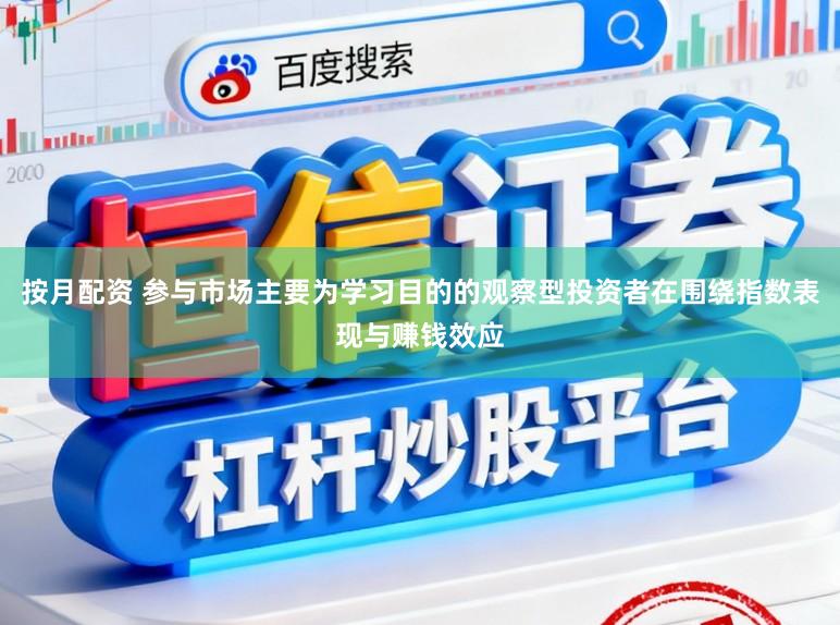 按月配资 参与市场主要为学习目的的观察型投资者在围绕指数表现与赚钱效应