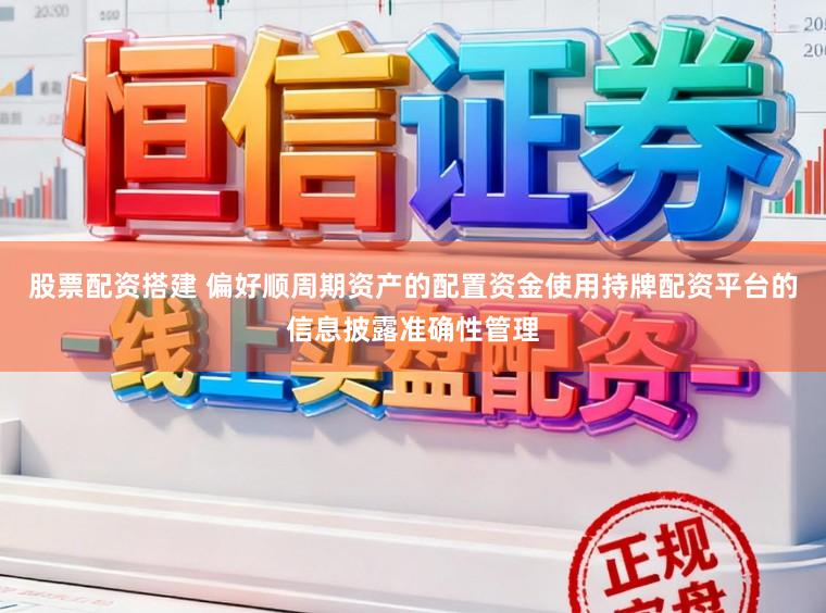股票配资搭建 偏好顺周期资产的配置资金使用持牌配资平台的信息披露准确性管理