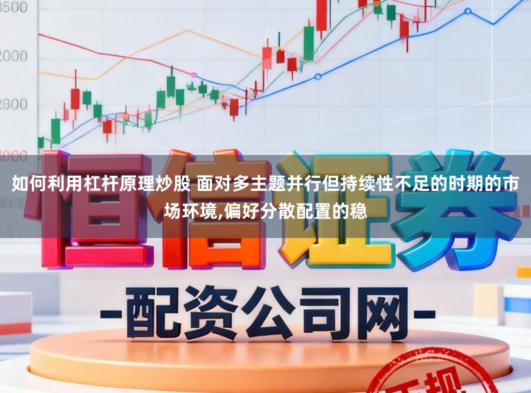 如何利用杠杆原理炒股 面对多主题并行但持续性不足的时期的市场环境，偏好分散配置的稳