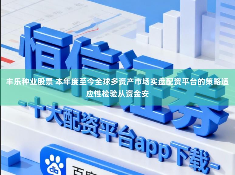 丰乐种业股票 本年度至今全球多资产市场实盘配资平台的策略适应性检验从资金安