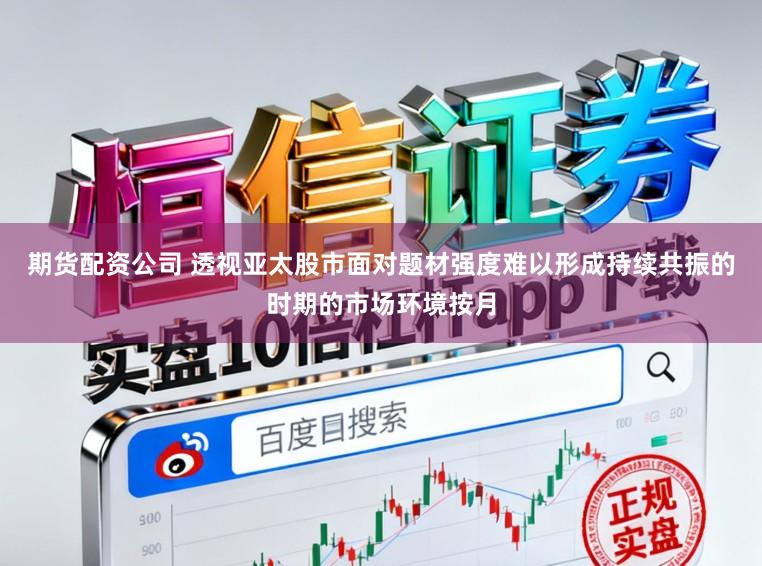 期货配资公司 透视亚太股市面对题材强度难以形成持续共振的时期的市场环境按月