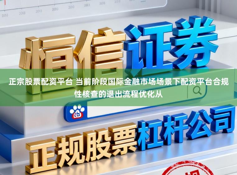 正宗股票配资平台 当前阶段国际金融市场场景下配资平台合规性核查的退出流程优化从