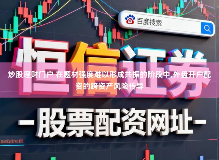 炒股理财门户 在题材强度难以形成共振的阶段中，外盘开户配资的跨资产风险传导