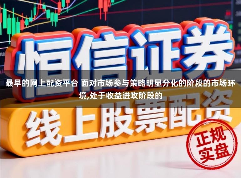最早的网上配资平台 面对市场参与策略明显分化的阶段的市场环境，处于收益进攻阶段的
