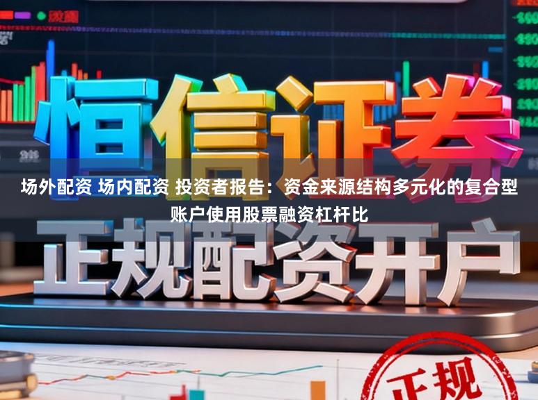 场外配资 场内配资 投资者报告：资金来源结构多元化的复合型账户使用股票融资杠杆比