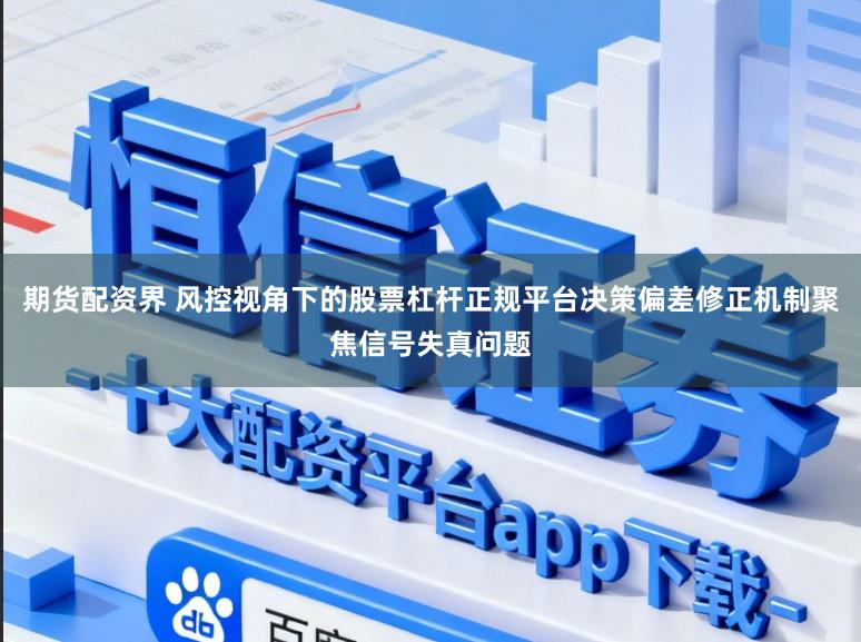 期货配资界 风控视角下的股票杠杆正规平台决策偏差修正机制聚焦信号失真问题