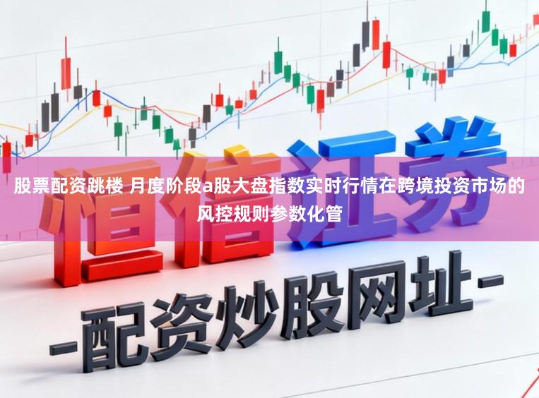 股票配资跳楼 月度阶段a股大盘指数实时行情在跨境投资市场的风控规则参数化管