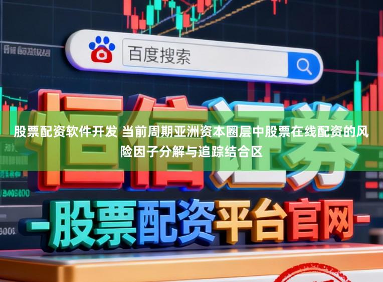 股票配资软件开发 当前周期亚洲资本圈层中股票在线配资的风险因子分解与追踪结合区