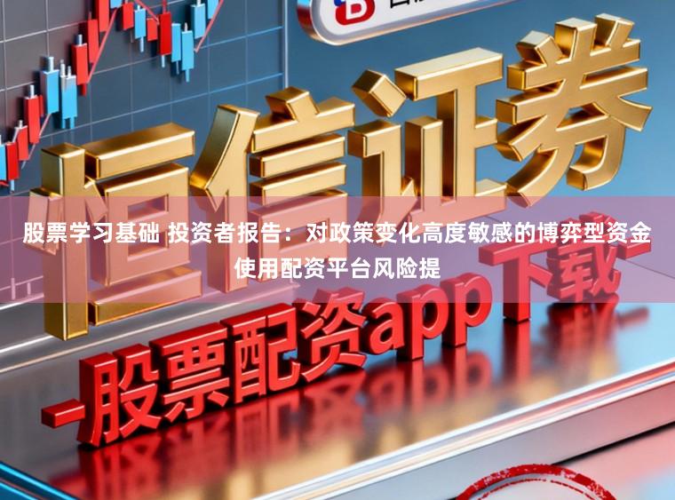 股票学习基础 投资者报告:对政策变化高度敏感的博弈型资金使用配资平台风险提