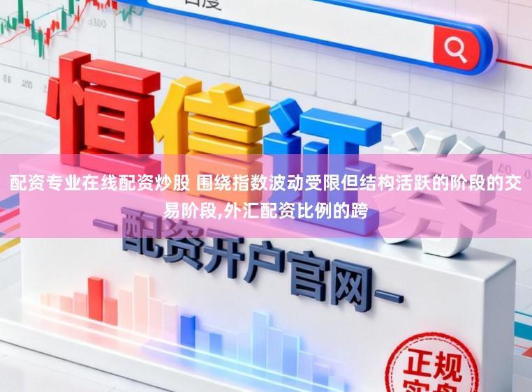 配资专业在线配资炒股 围绕指数波动受限但结构活跃的阶段的交易阶段，外汇配资比例的跨