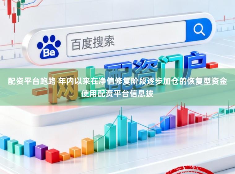 配资平台跑路 年内以来在净值修复阶段逐步加仓的恢复型资金使用配资平台信息披