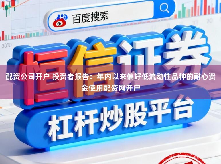 配资公司开户 投资者报告：年内以来偏好低流动性品种的耐心资金使用配资网开户
