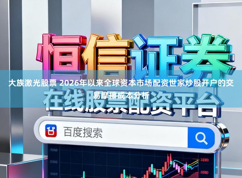 大族激光股票 2026年以来全球资本市场配资世家炒股开户的交易摩擦成本分析
