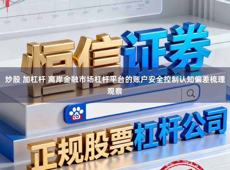 炒股 加杠杆 离岸金融市场杠杆平台的账户安全控制认知偏差梳理观察