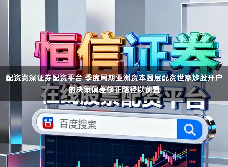 配资资深证券配资平台 季度周期亚洲资本圈层配资世家炒股开户的决策偏差修正路径以前置