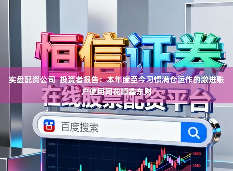 实盘配资公司 投资者报告:本年度至今习惯满仓运作的激进账户使用同花顺鑫东财